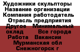 Художники-скульпторы › Название организации ­ Компания-работодатель › Отрасль предприятия ­ Другое › Минимальный оклад ­ 1 - Все города Работа » Вакансии   . Мурманская обл.,Снежногорск г.